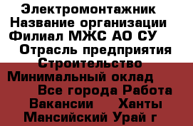 Электромонтажник › Название организации ­ Филиал МЖС АО СУ-155 › Отрасль предприятия ­ Строительство › Минимальный оклад ­ 35 000 - Все города Работа » Вакансии   . Ханты-Мансийский,Урай г.